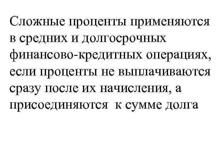 Сложные проценты применяются в средних и долгосрочных финансово-кредитных операциях, если проценты не выплачиваются сразу