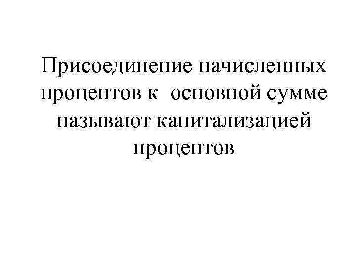 Присоединение начисленных процентов к основной сумме называют капитализацией процентов 