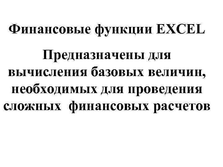 Финансовые функции EXCEL Предназначены для вычисления базовых величин, необходимых для проведения сложных финансовых расчетов