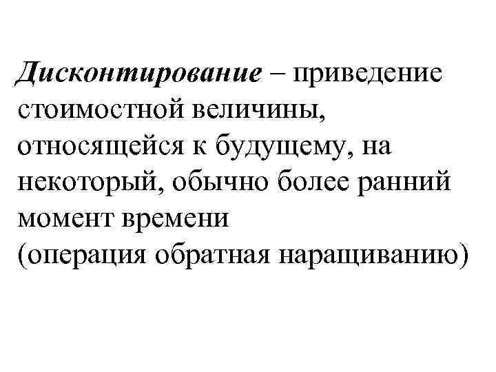 Дисконтирование – приведение стоимостной величины, относящейся к будущему, на некоторый, обычно более ранний момент