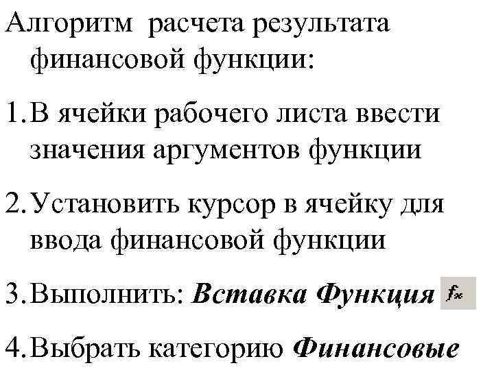 Алгоритм расчета результата финансовой функции: 1. В ячейки рабочего листа ввести значения аргументов функции