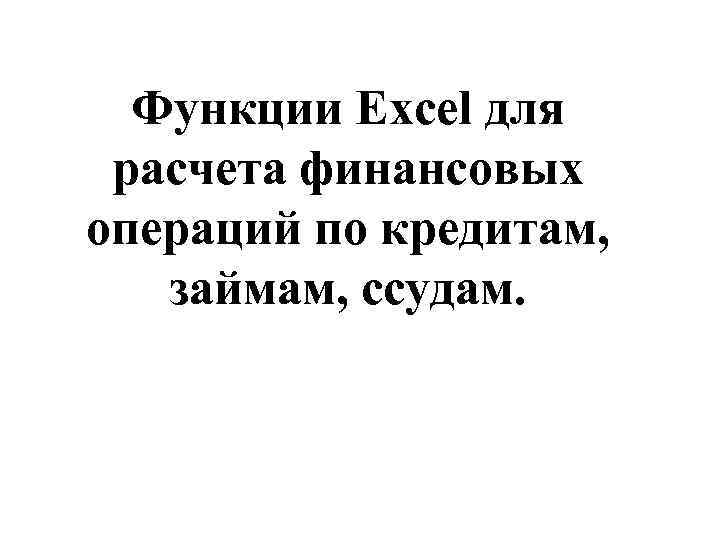 Функции Excel для расчета финансовых операций по кредитам, займам, ссудам. 