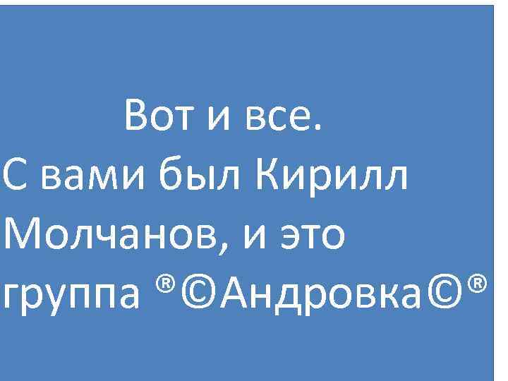 Вот и все. С вами был Кирилл Молчанов, и это группа ®©Андровка©® 