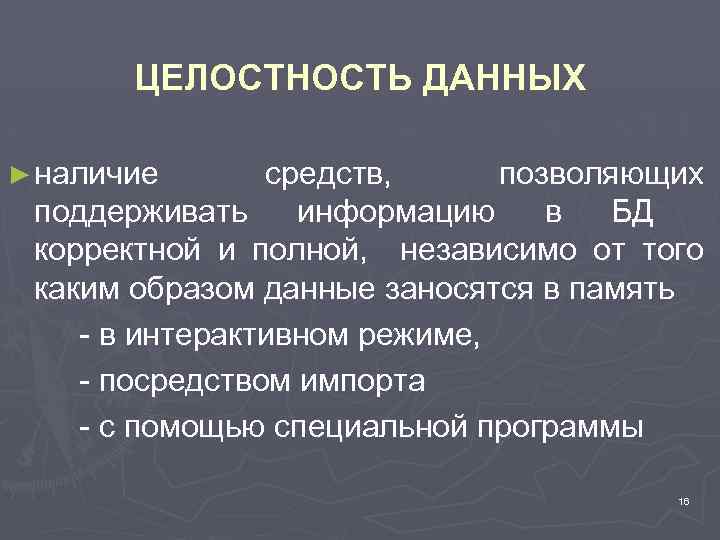 ЦЕЛОСТНОСТЬ ДАННЫХ ► наличие средств, позволяющих поддерживать информацию в БД корректной и полной, независимо