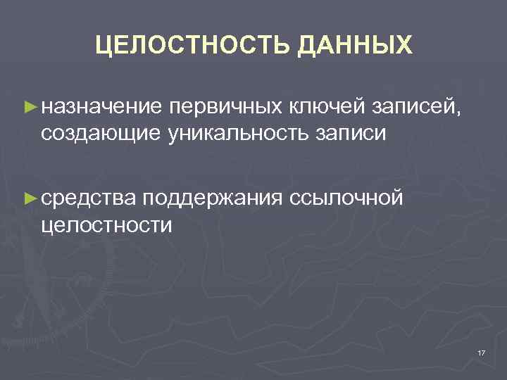 ЦЕЛОСТНОСТЬ ДАННЫХ ► назначение первичных ключей записей, создающие уникальность записи ► средства поддержания ссылочной