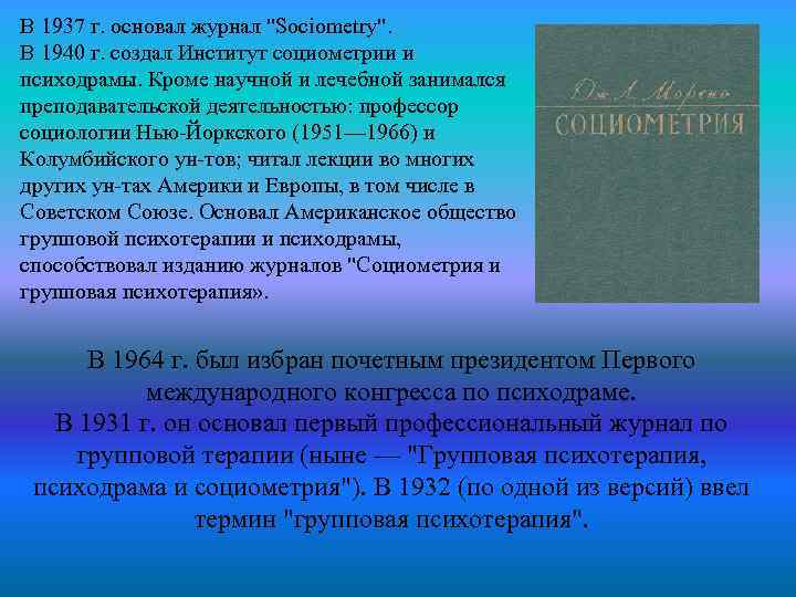 В 1937 г. основал журнал "Sociometry". В 1940 г. создал Институт социометрии и психодрамы.
