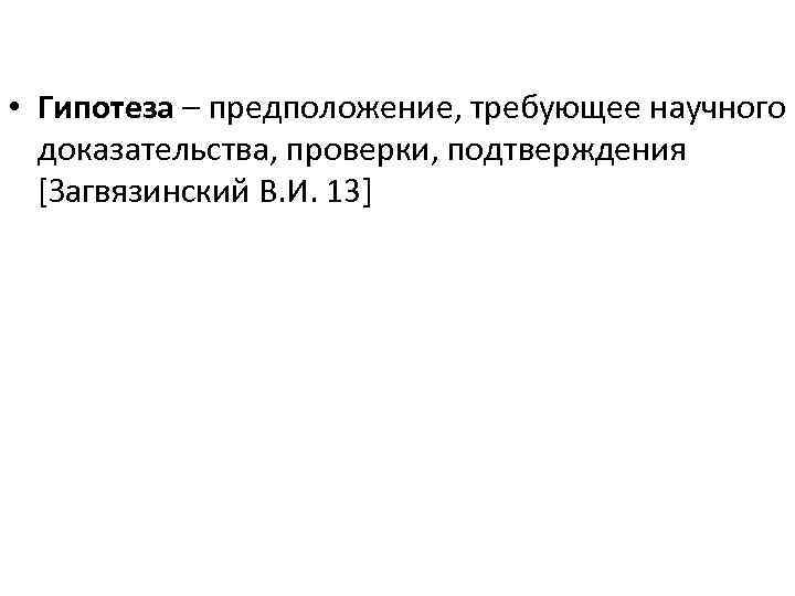  • Гипотеза – предположение, требующее научного доказательства, проверки, подтверждения [Загвязинский В. И. 13]