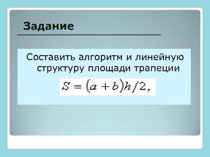 Задание Составить алгоритм и линейную структуру площади трапеции 