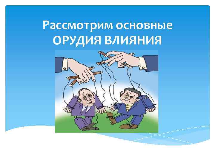 Рассмотрим основные ОРУДИЯ ВЛИЯНИЯ 