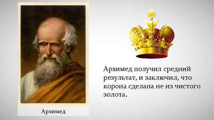 Архимед получил средний результат, и заключил, что корона сделана не из чистого золота. Архимед