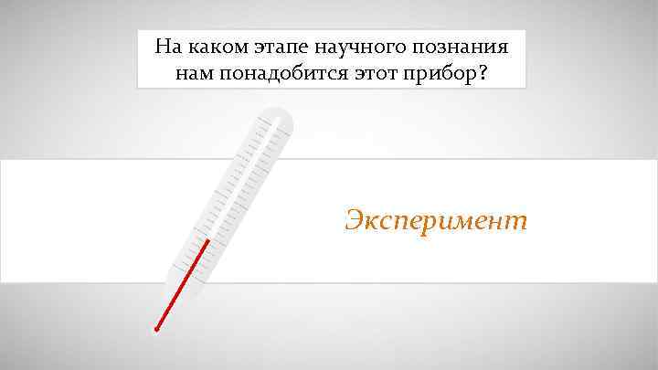 На каком этапе научного познания нам понадобится этот прибор? Эксперимент 