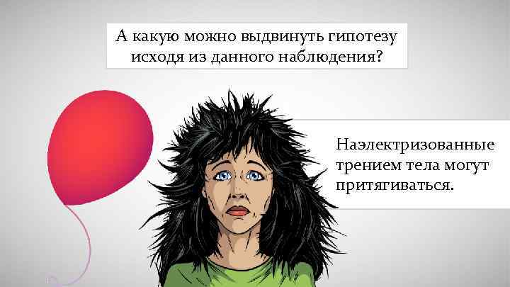 А какую можно выдвинуть гипотезу исходя из данного наблюдения? Наэлектризованные трением тела могут притягиваться.