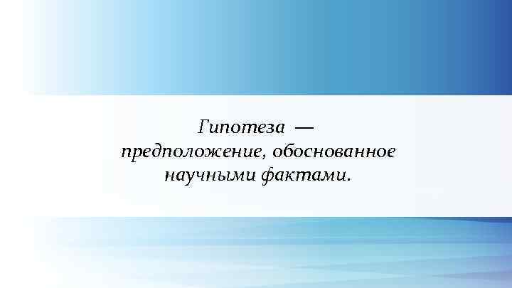 Гипотеза — предположение, обоснованное научными фактами. 