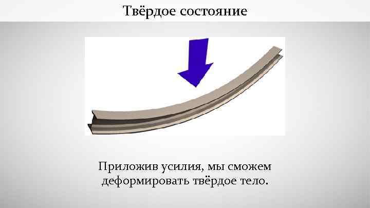 Твёрдое состояние Приложив усилия, мы сможем деформировать твёрдое тело. 