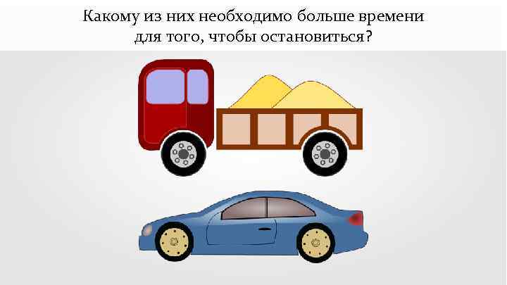 Какому из них необходимо больше времени для того, чтобы остановиться? 