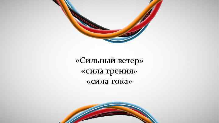  «Сильный ветер» «сила трения» «сила тока» 