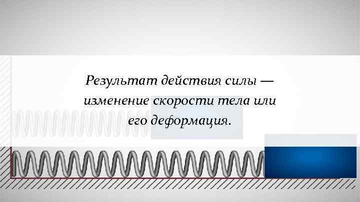 Результат действия силы — изменение скорости тела или его деформация. 