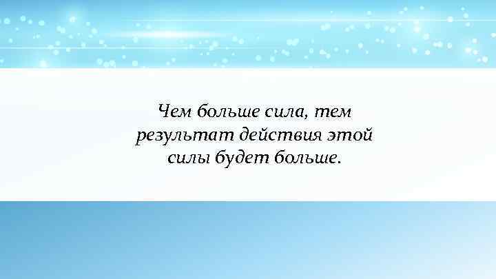 Чем больше сила, тем результат действия этой силы будет больше. 