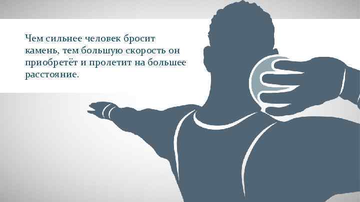 Чем сильнее человек бросит камень, тем большую скорость он приобретёт и пролетит на большее