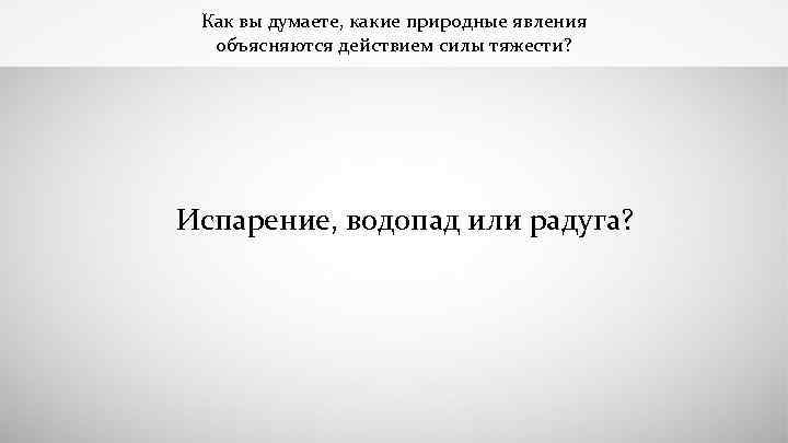 Как вы думаете, какие природные явления объясняются действием силы тяжести? Испарение, водопад или радуга?