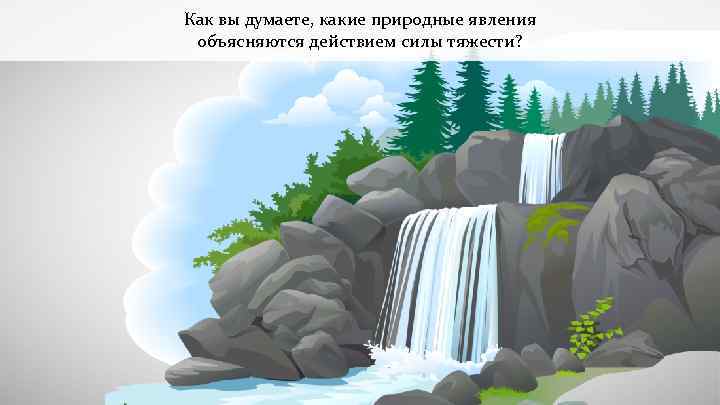 Как вы думаете, какие природные явления объясняются действием силы тяжести? 