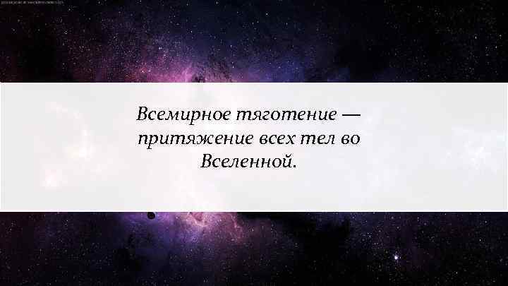 Всемирное тяготение — притяжение всех тел во Вселенной. 