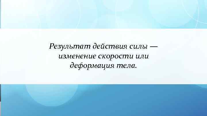 Результат действия силы — изменение скорости или деформация тела. 