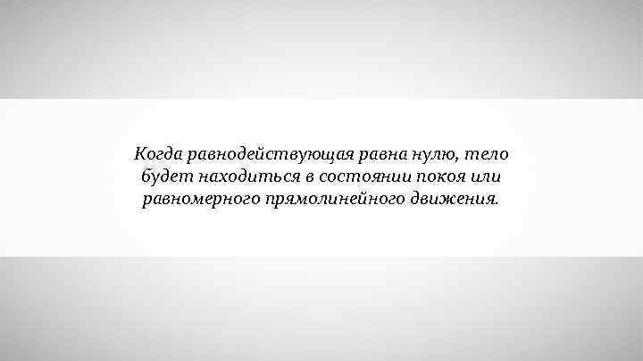 Когда равнодействующая равна нулю, тело будет находиться в состоянии покоя или равномерного прямолинейного движения.