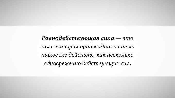 Равнодействующая сила — это сила, которая производит на тело такое же действие, как несколько