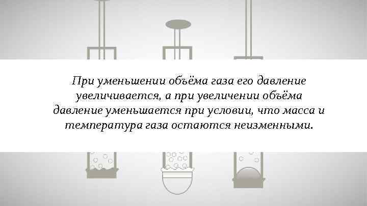 При уменьшении объёма газа его давление увеличивается, а при увеличении объёма давление уменьшается при