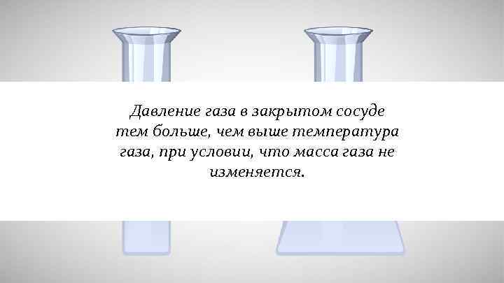 Давление газа в закрытом сосуде тем больше, чем выше температура газа, при условии, что