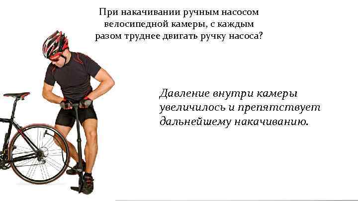 При накачивании ручным насосом велосипедной камеры, с каждым разом труднее двигать ручку насоса? Почему?