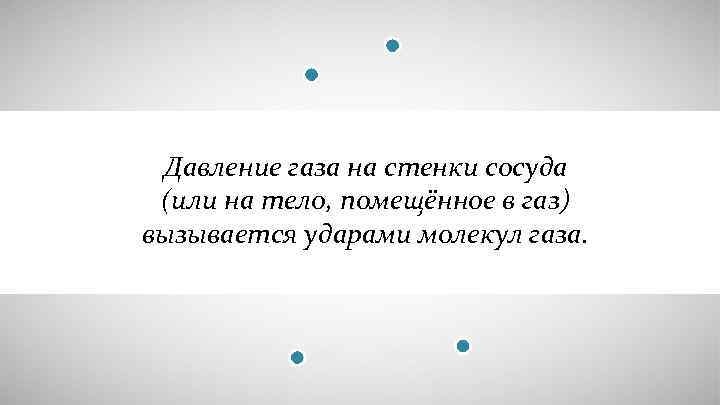 Давление газа на стенки сосуда (или на тело, помещённое в газ) вызывается ударами молекул
