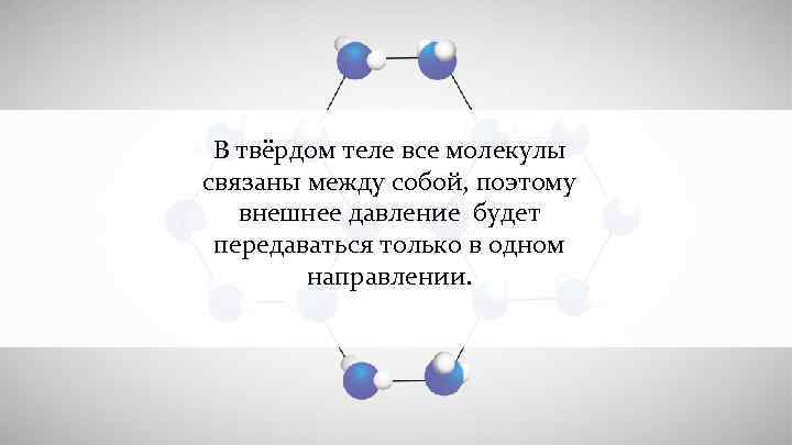 В твёрдом теле все молекулы связаны между собой, поэтому внешнее давление будет передаваться только