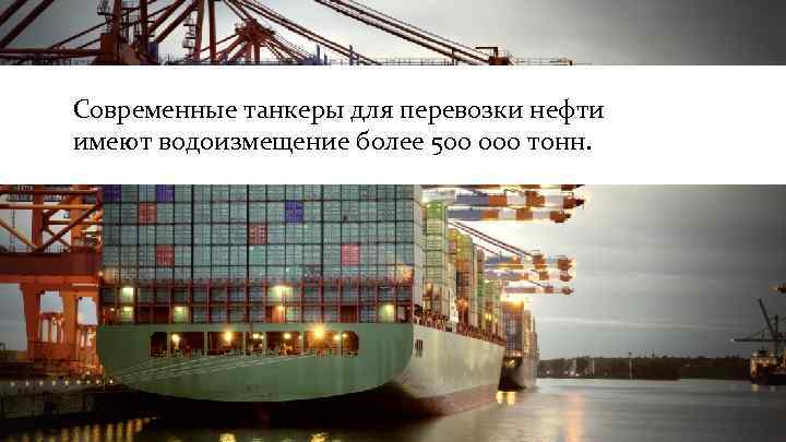 Современные танкеры для перевозки нефти имеют водоизмещение более 500 000 тонн. 