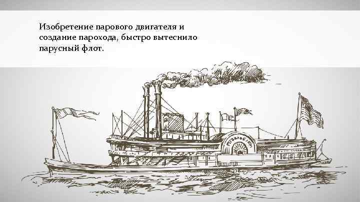 Изобретение парового двигателя и создание парохода, быстро вытеснило парусный флот. 