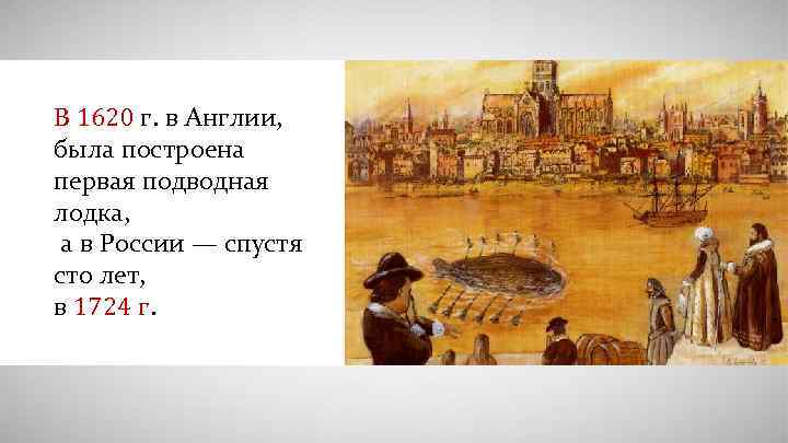 В 1620 г. в Англии, была построена первая подводная лодка, а в России —