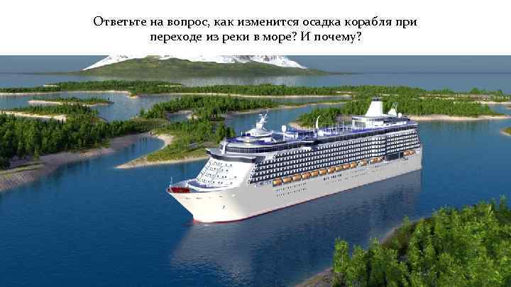 Ответьте на вопрос, как изменится осадка корабля при переходе из реки в море? И