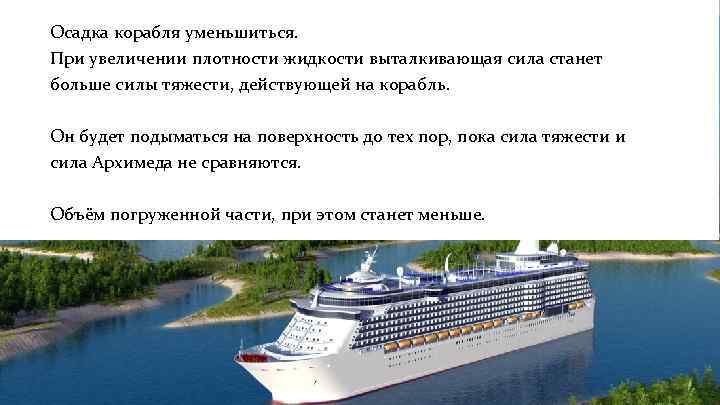 Осадка корабля уменьшиться. При увеличении плотности жидкости выталкивающая сила станет больше силы тяжести, действующей