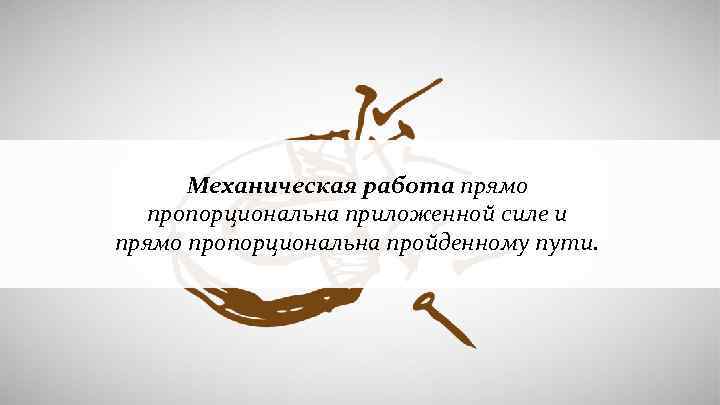 Механическая работа прямо пропорциональна приложенной силе и прямо пропорциональна пройденному пути. 