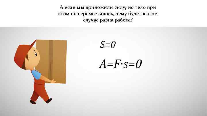 А если мы приложили силу, но тело при этом не переместилось, чему будет в