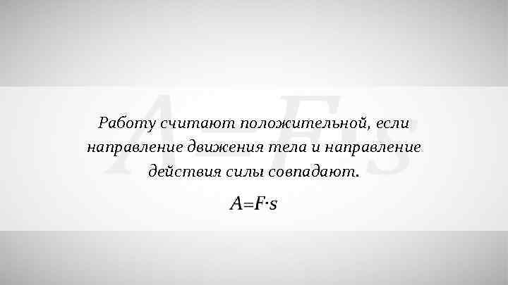  Работу считают положительной, если направление движения тела и направление действия силы совпадают. 