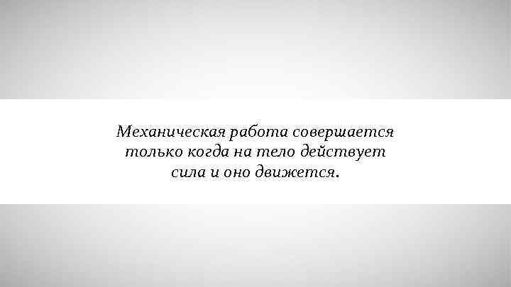 Механическая работа совершается только когда на тело действует сила и оно движется. 