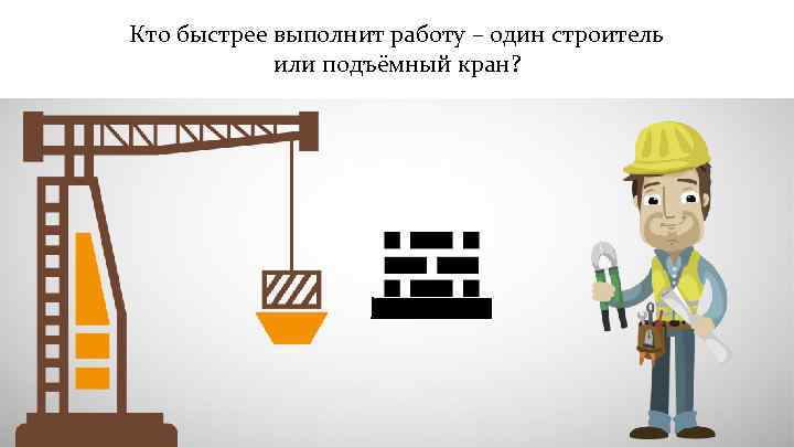 Кто быстрее выполнит работу – один строитель или подъёмный кран? 