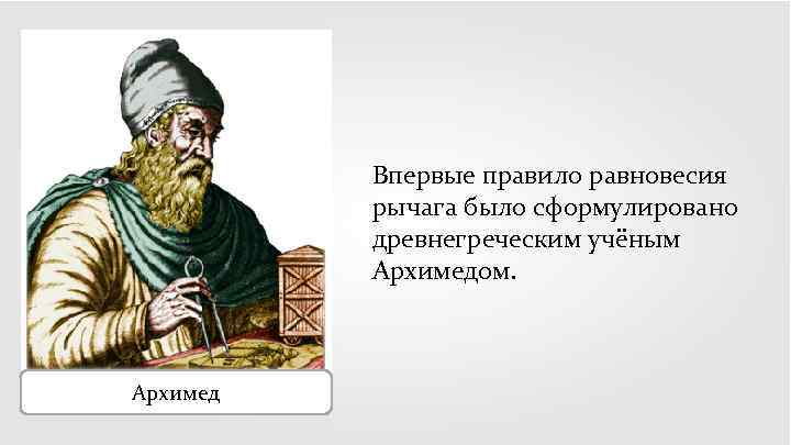 Впервые правило равновесия рычага было сформулировано древнегреческим учёным Архимедом. Архимед 