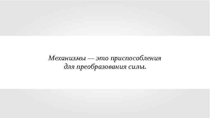 Механизмы — это приспособления для преобразования силы. 