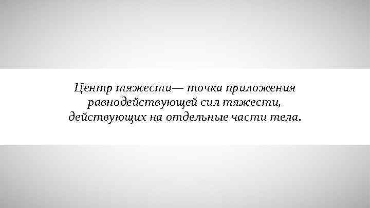 Центр тяжести— точка приложения равнодействующей сил тяжести, действующих на отдельные части тела. 