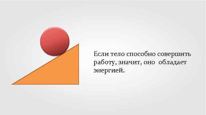 Если тело способно совершить работу, значит, оно обладает энергией. 