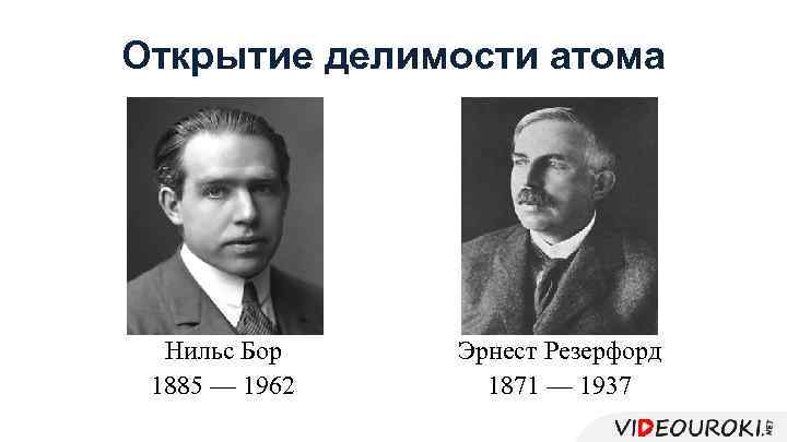 Открытие делимости атома Нильс Бор 1885 — 1962 Эрнест Резерфорд 1871 — 1937 