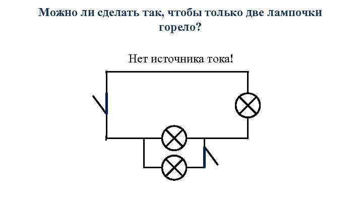 Можно ли сделать так, чтобы только две лампочки горело? Нет источника тока! 
